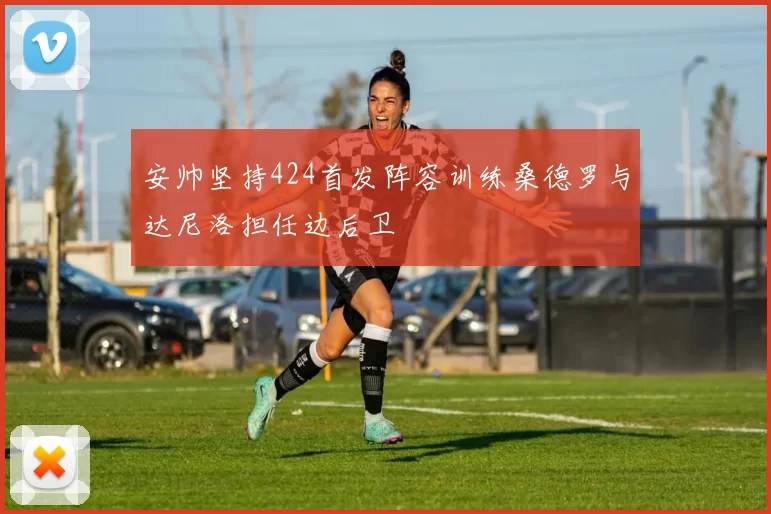 安帅坚持424首发阵容训练桑德罗与达尼洛担任边后卫