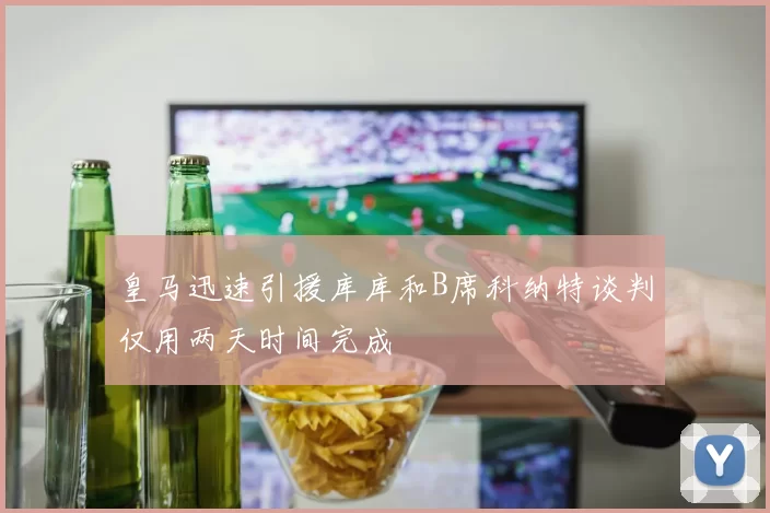 皇马迅速引援库库和B席科纳特谈判仅用两天时间完成