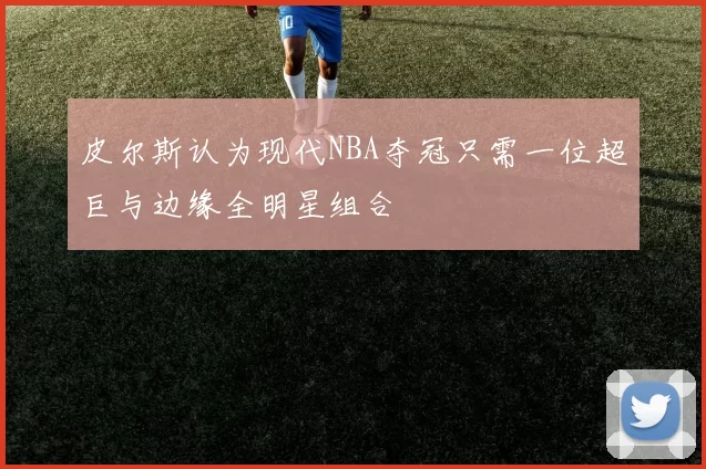 皮尔斯认为现代NBA夺冠只需一位超巨与边缘全明星组合