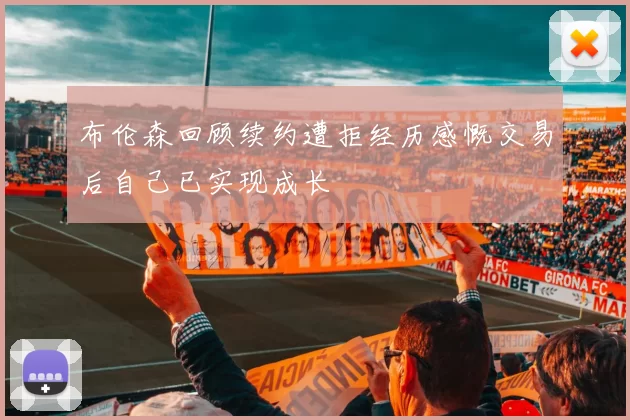 布伦森回顾续约遭拒经历感慨交易后自己已实现成长