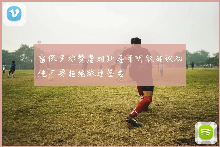 富保罗称赞詹姆斯善于听取建议劝他不要拒绝球迷签名