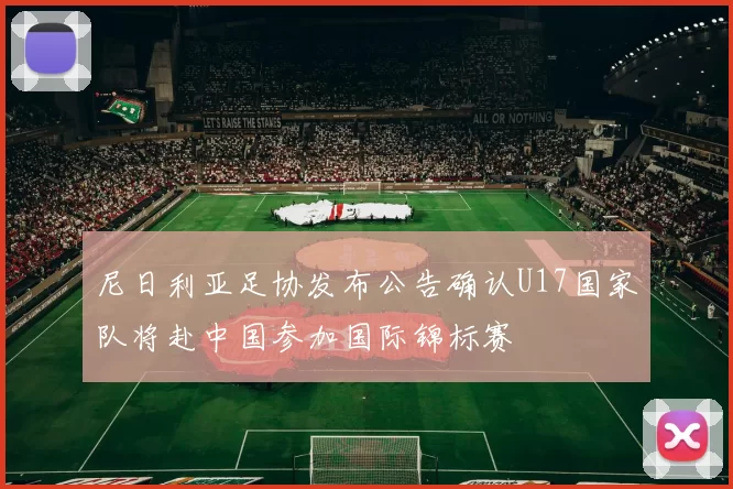 尼日利亚足协发布公告确认U17国家队将赴中国参加国际锦标赛