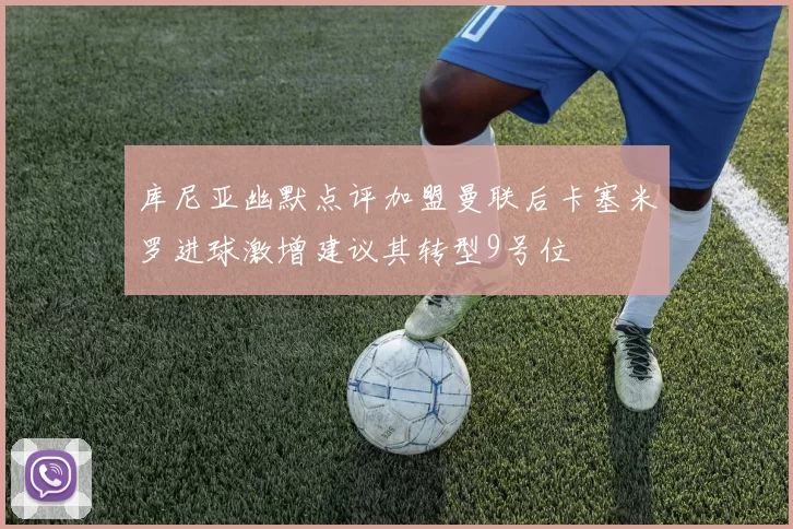 库尼亚幽默点评加盟曼联后卡塞米罗进球激增建议其转型9号位