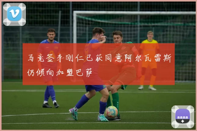 马竞签李刚仁已获同意阿尔瓦雷斯仍倾向加盟巴萨